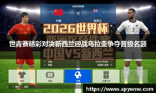世青赛精彩对决新西兰迎战乌拉圭争夺晋级名额